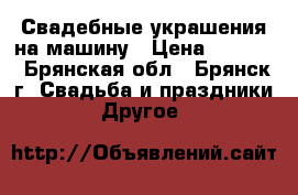 Свадебные украшения на машину › Цена ­ 2 500 - Брянская обл., Брянск г. Свадьба и праздники » Другое   